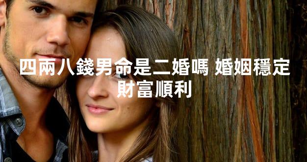 四兩八錢男命是二婚嗎 婚姻穩定財富順利